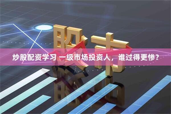 炒股配资学习 一级市场投资人，谁过得更惨？
