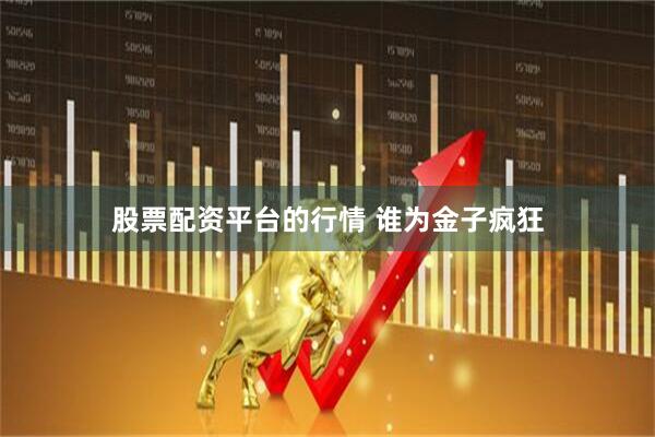 股票配资平台的行情 谁为金子疯狂