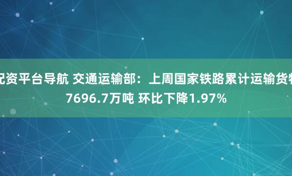 配资平台导航 交通运输部：上周国家铁路累计运输货物7696.7万吨 环比下降1.97%