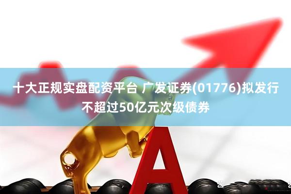十大正规实盘配资平台 广发证券(01776)拟发行不超过50亿元次级债券