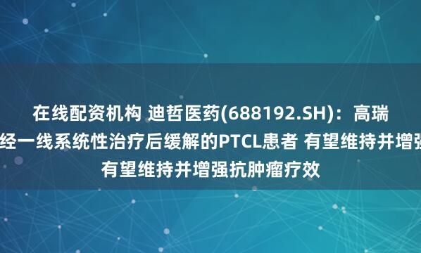 在线配资机构 迪哲医药(688192.SH)：高瑞哲?维持治疗经一线系统性治疗后缓解的PTCL患者 有望维持并增强抗肿瘤疗效
