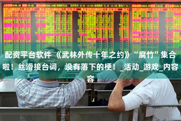 配资平台软件 《武林外传十年之约》“腐竹”集合啦！丝滑接台词，没有落下的梗！_活动_游戏_内容