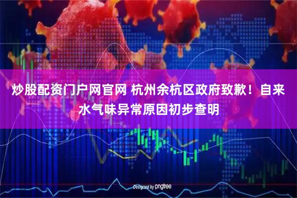 炒股配资门户网官网 杭州余杭区政府致歉！自来水气味异常原因初步查明