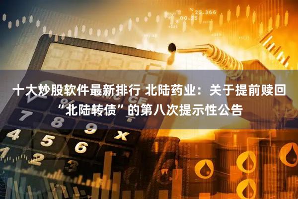 十大炒股软件最新排行 北陆药业：关于提前赎回“北陆转债”的第八次提示性公告