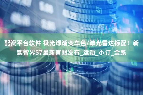配资平台软件 极光绿渐变车色/激光雷达标配！新款智界S7最新官图发布_运动_小订_全系