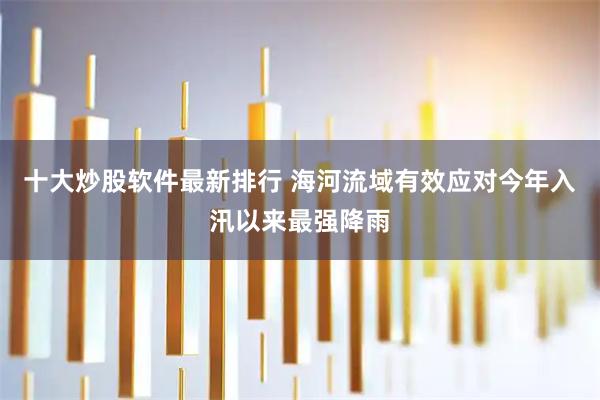 十大炒股软件最新排行 海河流域有效应对今年入汛以来最强降雨
