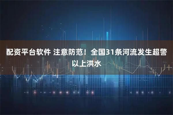 配资平台软件 注意防范！全国31条河流发生超警以上洪水