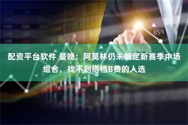 配资平台软件 曼晚：阿莫林仍未确定新赛季中场组合，找不到搭档B费的人选