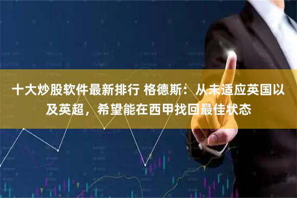 十大炒股软件最新排行 格德斯:从未适应英国以及英超,希望能在西甲找回最佳状态