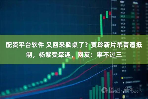 配资平台软件 又回来掀桌了？贾玲新片杀青遭抵制，杨紫受牵连，网友：事不过三