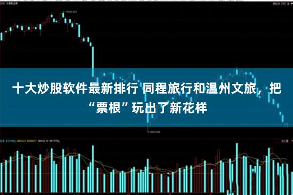 十大炒股软件最新排行 同程旅行和温州文旅，把“票根”玩出了新花样