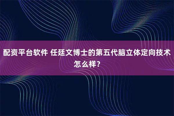 配资平台软件 任廷文博士的第五代脑立体定向技术怎么样？