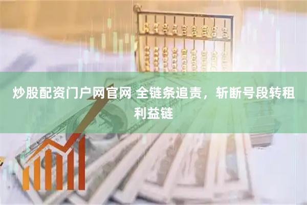 炒股配资门户网官网 全链条追责，斩断号段转租利益链