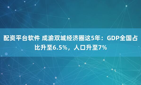 配资平台软件 成渝双城经济圈这5年：GDP全国占比升至6.5%，人口升至7%