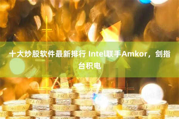 十大炒股软件最新排行 Intel联手Amkor，剑指台积电