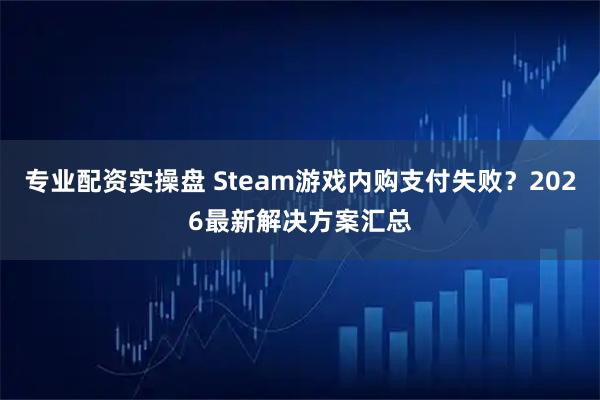 专业配资实操盘 Steam游戏内购支付失败？2026最新解决方案汇总
