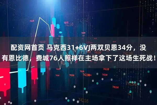 配资网首页 马克西31+6VJ两双贝恩34分，没有恩比德，费城76人照样在主场拿下了这场生死战！