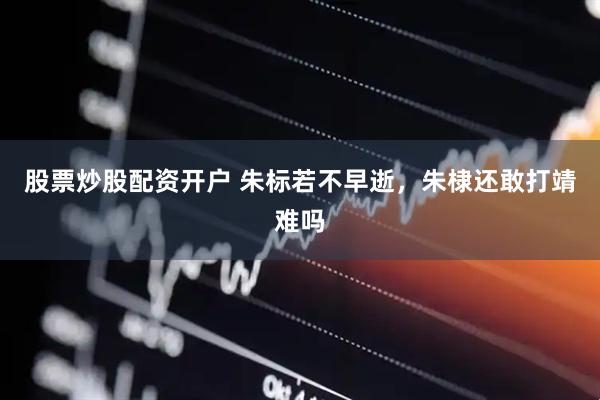 股票炒股配资开户 朱标若不早逝，朱棣还敢打靖难吗