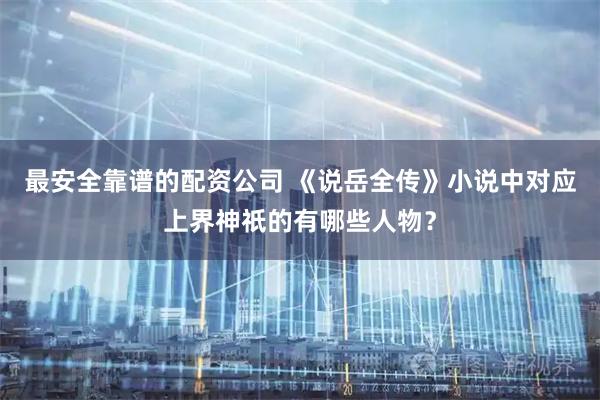 最安全靠谱的配资公司 《说岳全传》小说中对应上界神祇的有哪些人物？