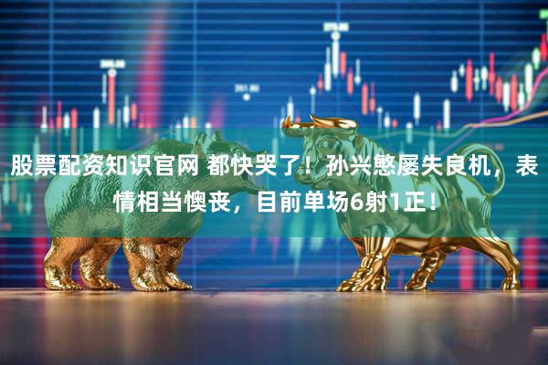 股票配资知识官网 都快哭了！孙兴慜屡失良机，表情相当懊丧，目前单场6射1正！