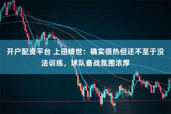 开户配资平台 上田绮世：确实很热但还不至于没法训练，球队备战氛围浓厚