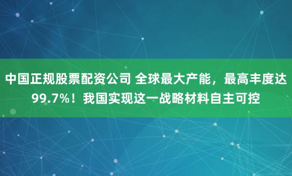 中国正规股票配资公司 全球最大产能，最高丰度达99.7%！我国实现这一战略材料自主可控