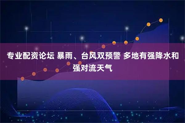 专业配资论坛 暴雨、台风双预警 多地有强降水和强对流天气