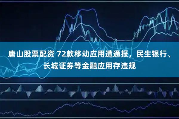 唐山股票配资 72款移动应用遭通报，民生银行、长城证券等金融应用存违规