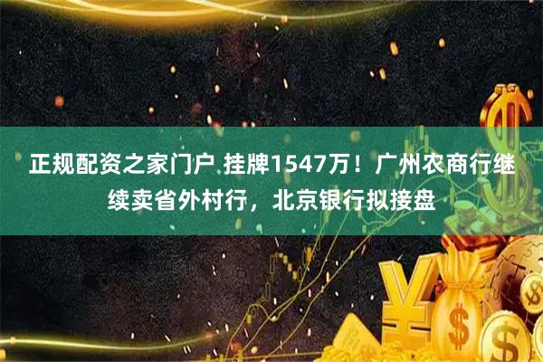 正规配资之家门户 挂牌1547万!广州农商行继续卖省外村行,北京银行拟接盘