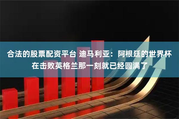 合法的股票配资平台 迪马利亚：阿根廷的世界杯在击败英格兰那一刻就已经圆满了