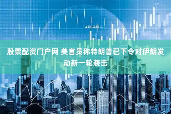 股票配资门户网 美官员称特朗普已下令对伊朗发动新一轮袭击